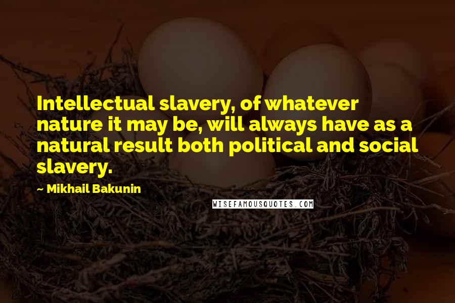 Mikhail Bakunin Quotes: Intellectual slavery, of whatever nature it may be, will always have as a natural result both political and social slavery.