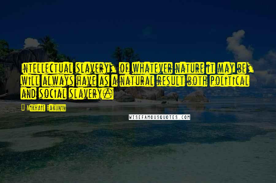 Mikhail Bakunin Quotes: Intellectual slavery, of whatever nature it may be, will always have as a natural result both political and social slavery.