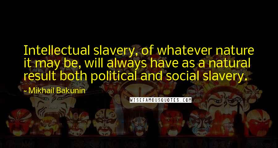 Mikhail Bakunin Quotes: Intellectual slavery, of whatever nature it may be, will always have as a natural result both political and social slavery.