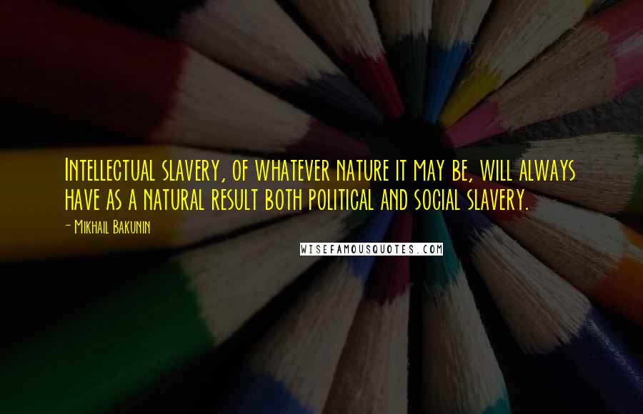 Mikhail Bakunin Quotes: Intellectual slavery, of whatever nature it may be, will always have as a natural result both political and social slavery.