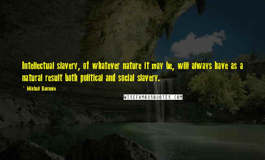 Mikhail Bakunin Quotes: Intellectual slavery, of whatever nature it may be, will always have as a natural result both political and social slavery.