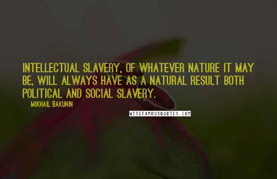 Mikhail Bakunin Quotes: Intellectual slavery, of whatever nature it may be, will always have as a natural result both political and social slavery.