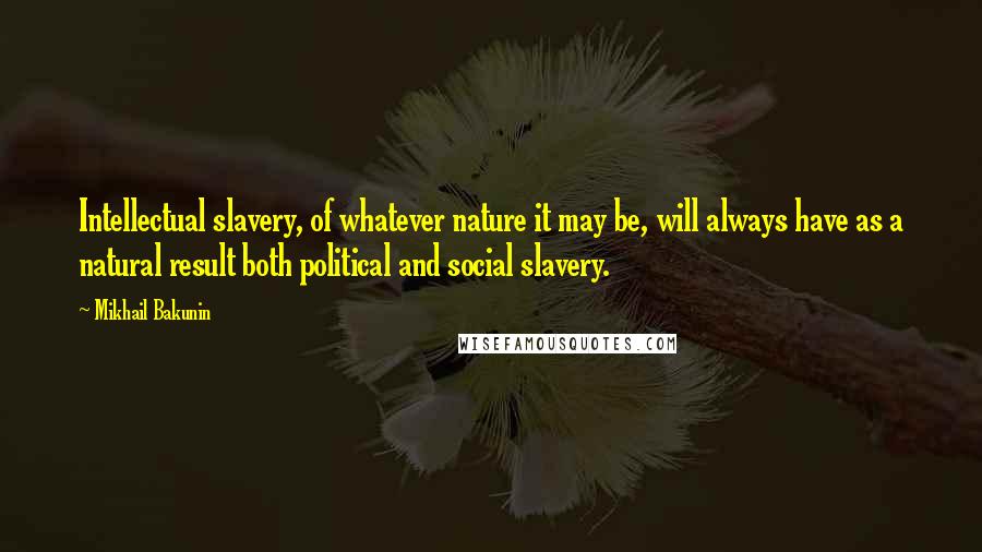 Mikhail Bakunin Quotes: Intellectual slavery, of whatever nature it may be, will always have as a natural result both political and social slavery.