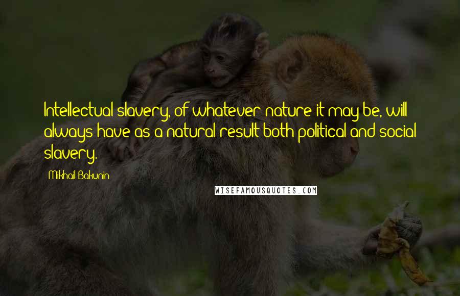 Mikhail Bakunin Quotes: Intellectual slavery, of whatever nature it may be, will always have as a natural result both political and social slavery.