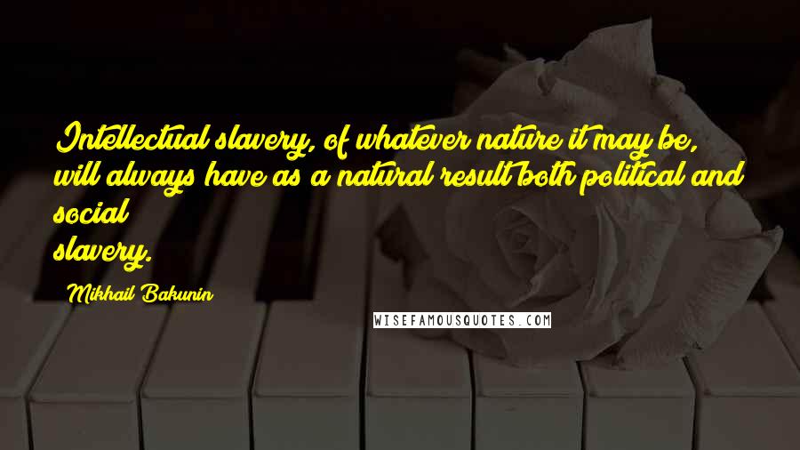 Mikhail Bakunin Quotes: Intellectual slavery, of whatever nature it may be, will always have as a natural result both political and social slavery.