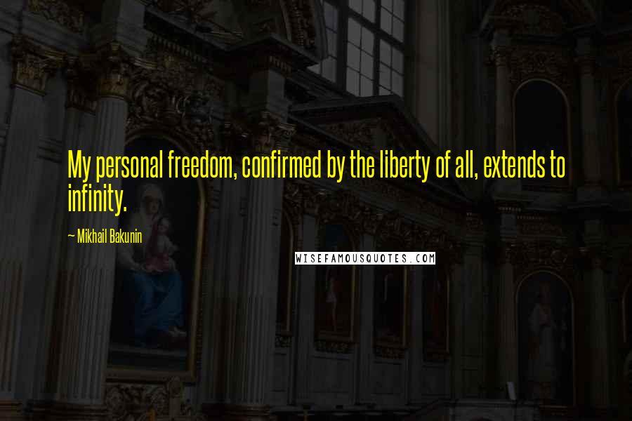 Mikhail Bakunin Quotes: My personal freedom, confirmed by the liberty of all, extends to infinity.