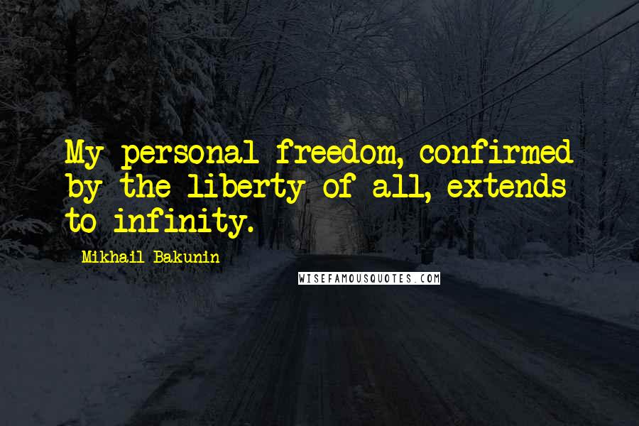Mikhail Bakunin Quotes: My personal freedom, confirmed by the liberty of all, extends to infinity.