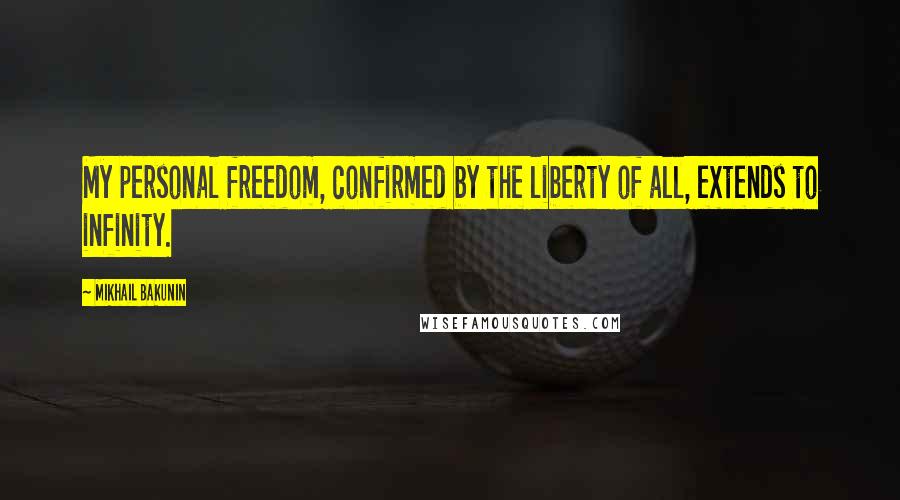 Mikhail Bakunin Quotes: My personal freedom, confirmed by the liberty of all, extends to infinity.