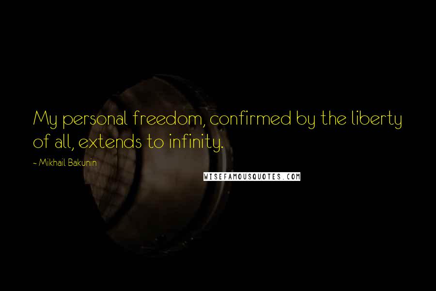 Mikhail Bakunin Quotes: My personal freedom, confirmed by the liberty of all, extends to infinity.