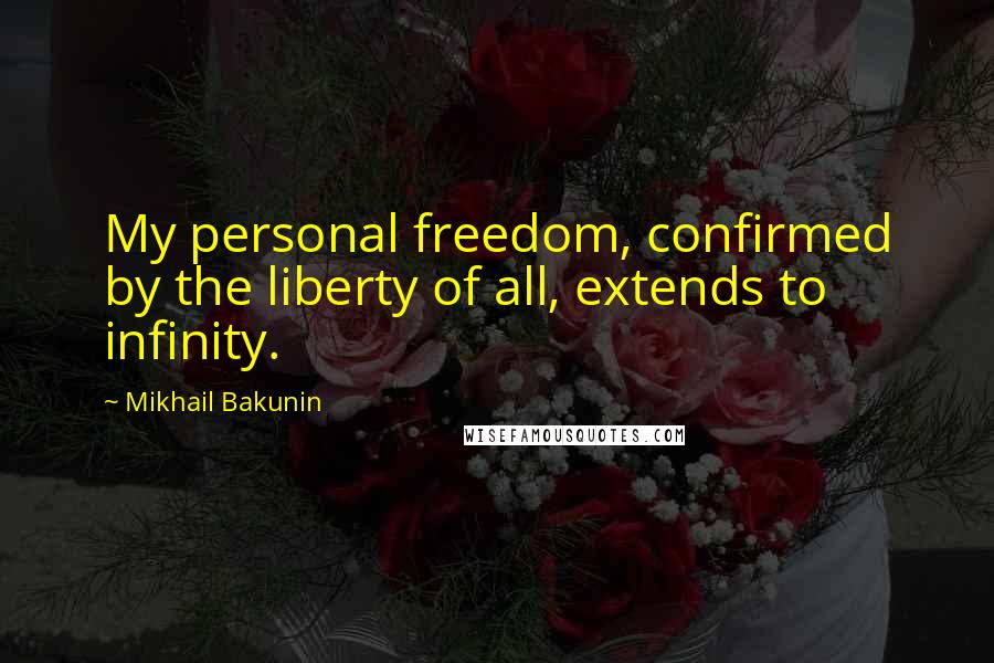 Mikhail Bakunin Quotes: My personal freedom, confirmed by the liberty of all, extends to infinity.
