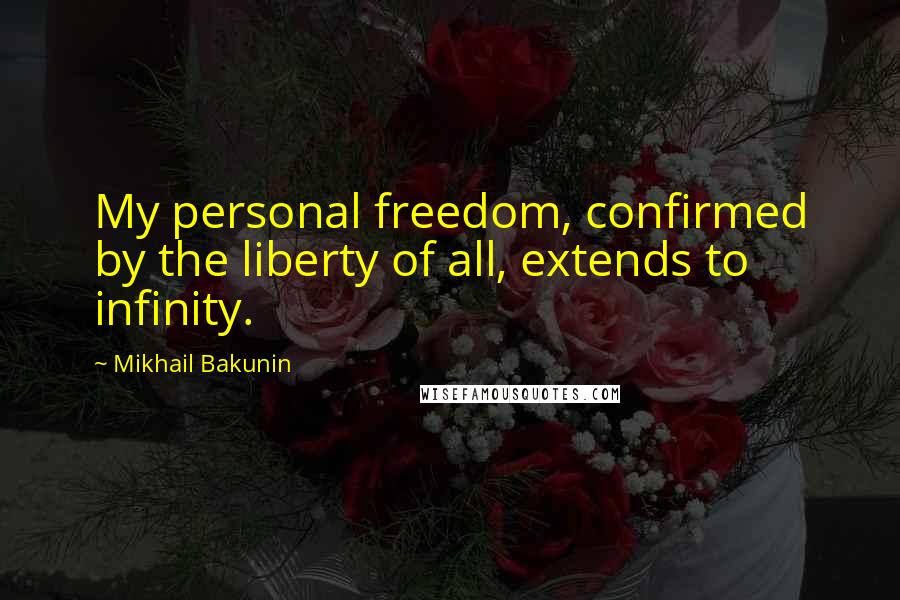 Mikhail Bakunin Quotes: My personal freedom, confirmed by the liberty of all, extends to infinity.