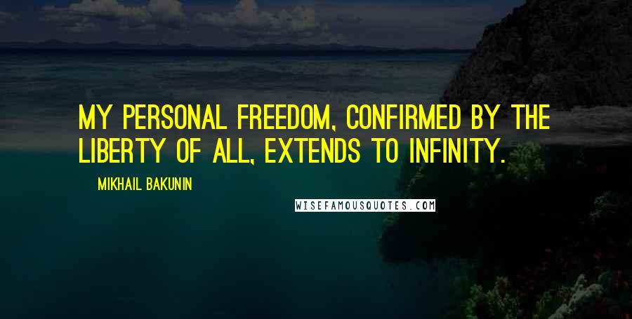 Mikhail Bakunin Quotes: My personal freedom, confirmed by the liberty of all, extends to infinity.