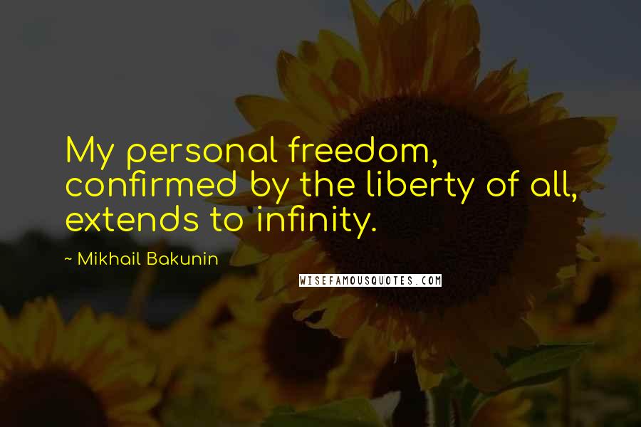 Mikhail Bakunin Quotes: My personal freedom, confirmed by the liberty of all, extends to infinity.