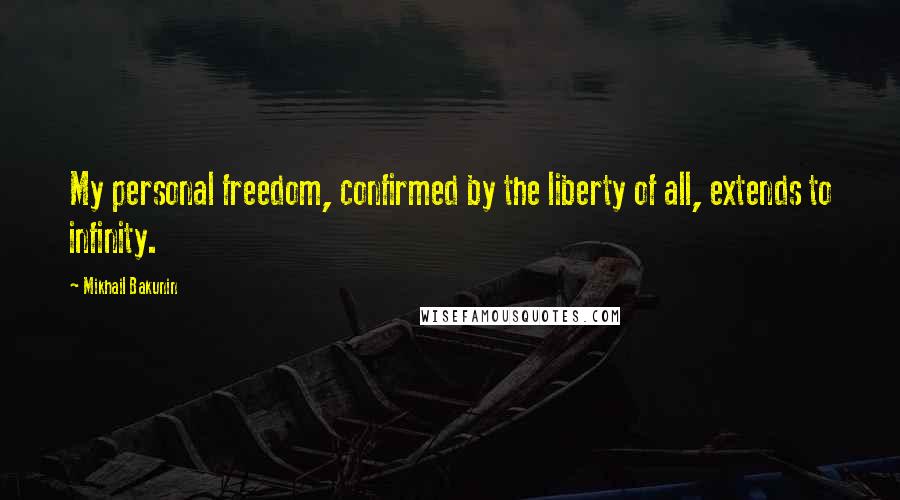 Mikhail Bakunin Quotes: My personal freedom, confirmed by the liberty of all, extends to infinity.