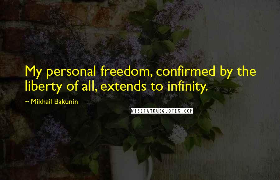 Mikhail Bakunin Quotes: My personal freedom, confirmed by the liberty of all, extends to infinity.