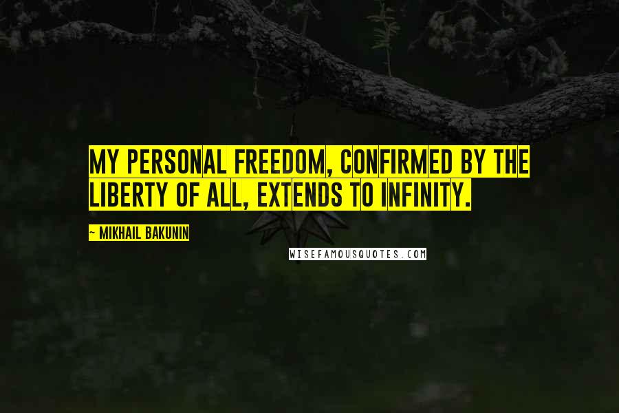 Mikhail Bakunin Quotes: My personal freedom, confirmed by the liberty of all, extends to infinity.