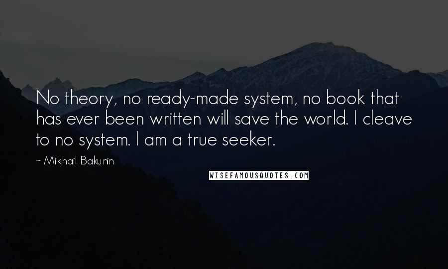 Mikhail Bakunin Quotes: No theory, no ready-made system, no book that has ever been written will save the world. I cleave to no system. I am a true seeker.