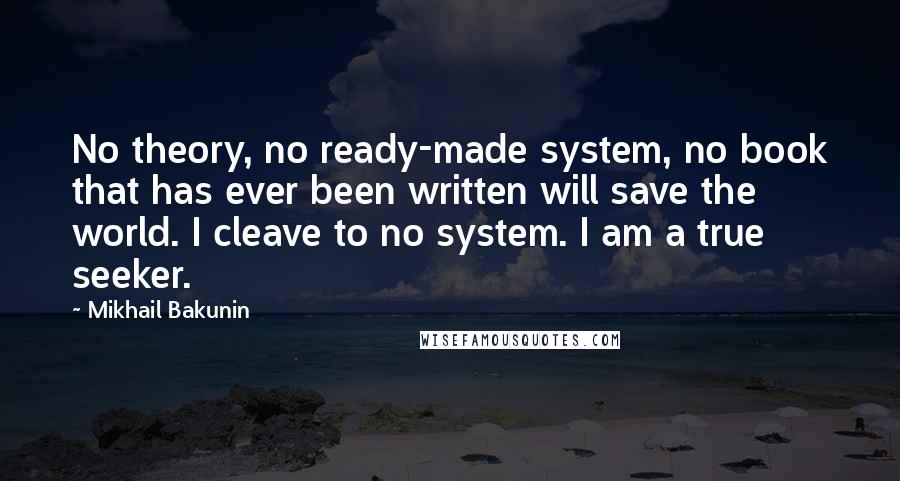 Mikhail Bakunin Quotes: No theory, no ready-made system, no book that has ever been written will save the world. I cleave to no system. I am a true seeker.