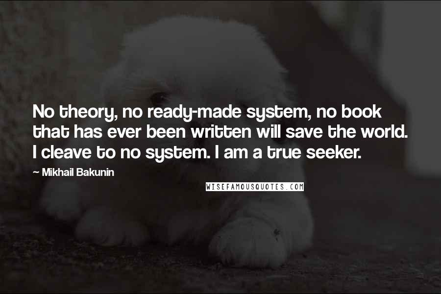 Mikhail Bakunin Quotes: No theory, no ready-made system, no book that has ever been written will save the world. I cleave to no system. I am a true seeker.