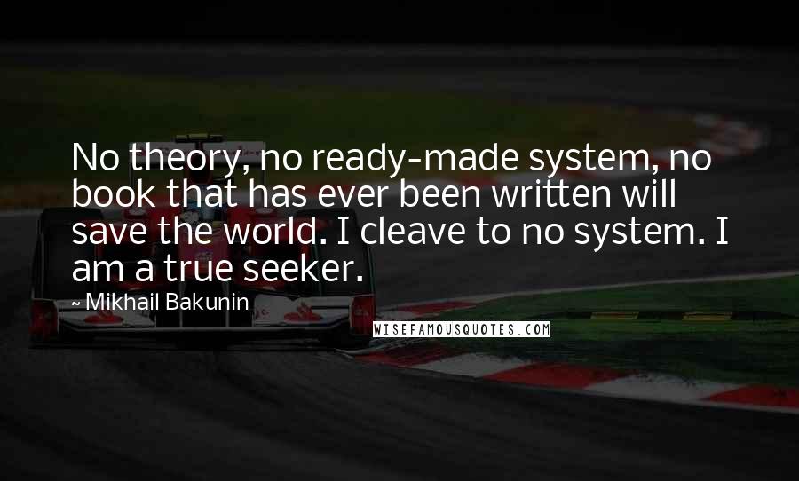 Mikhail Bakunin Quotes: No theory, no ready-made system, no book that has ever been written will save the world. I cleave to no system. I am a true seeker.
