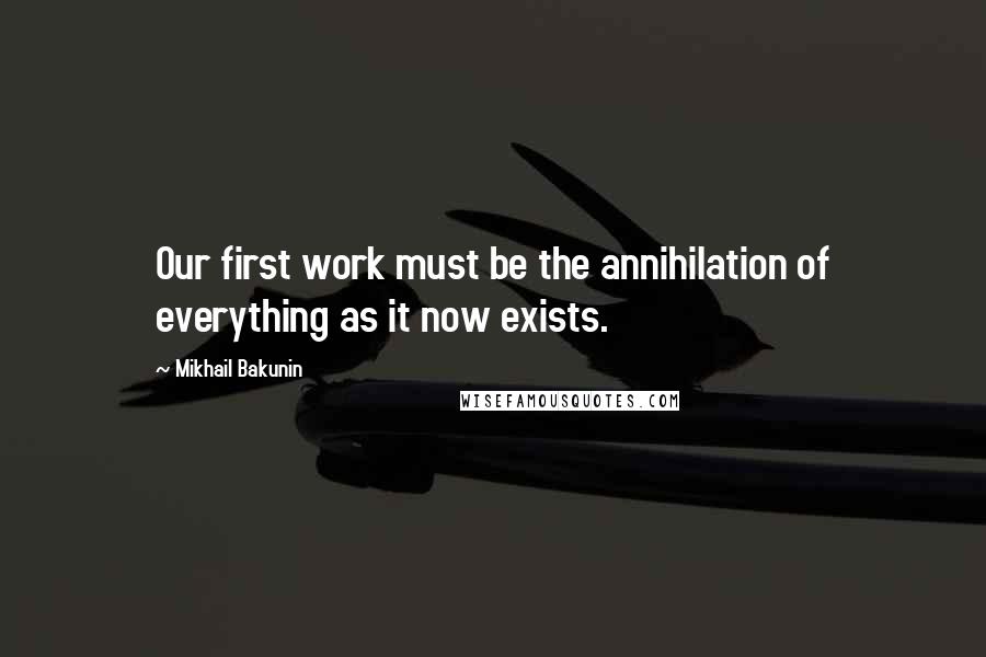 Mikhail Bakunin Quotes: Our first work must be the annihilation of everything as it now exists.