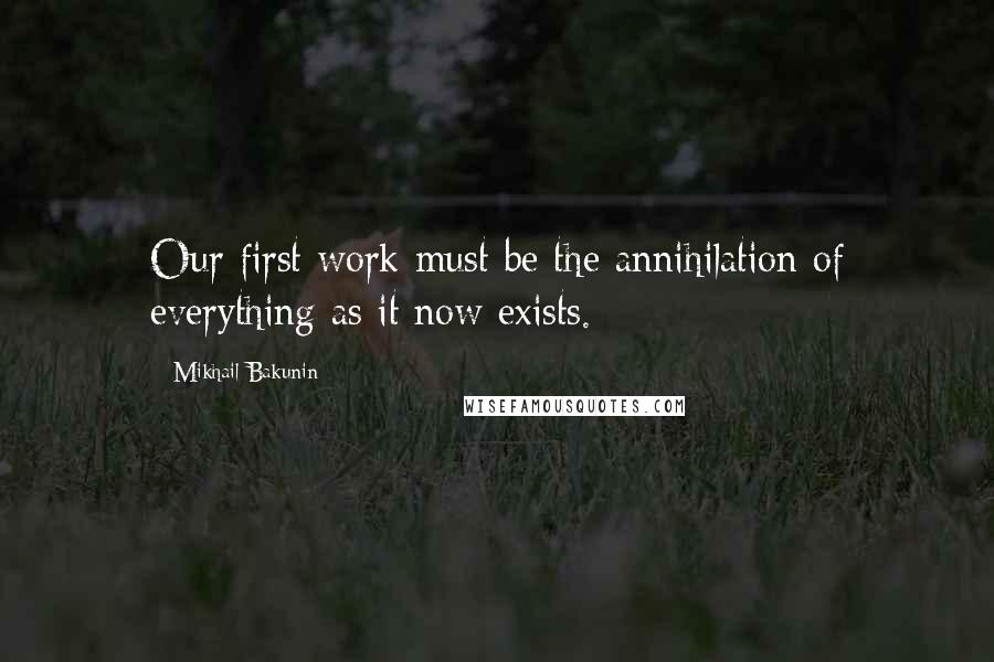 Mikhail Bakunin Quotes: Our first work must be the annihilation of everything as it now exists.