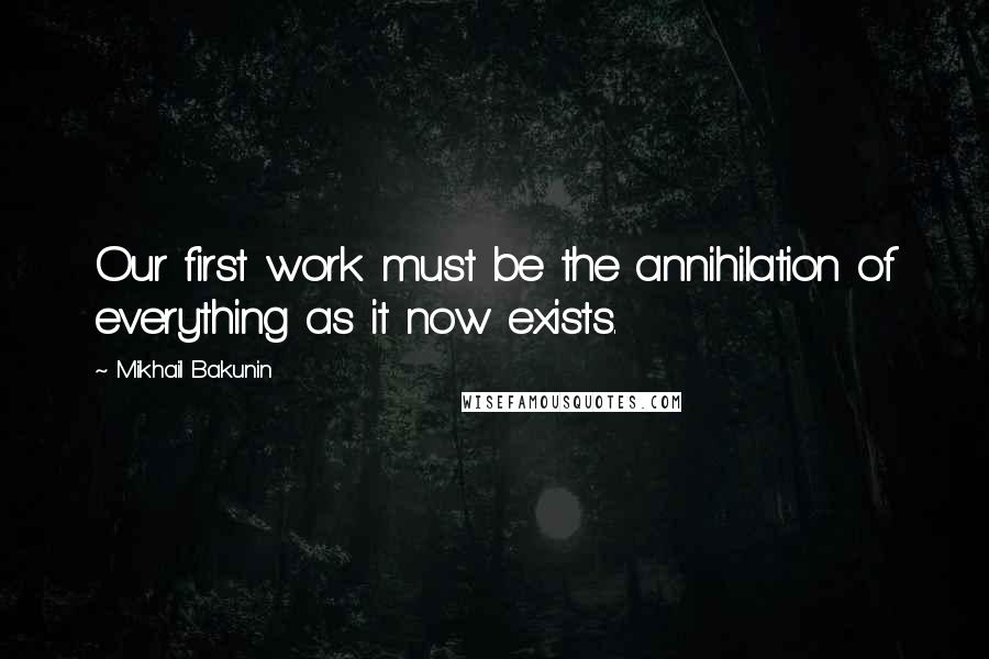 Mikhail Bakunin Quotes: Our first work must be the annihilation of everything as it now exists.