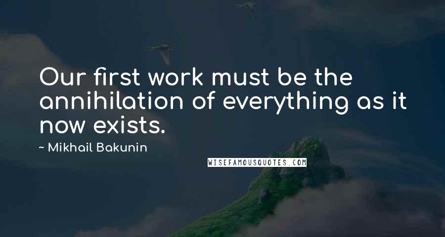Mikhail Bakunin Quotes: Our first work must be the annihilation of everything as it now exists.