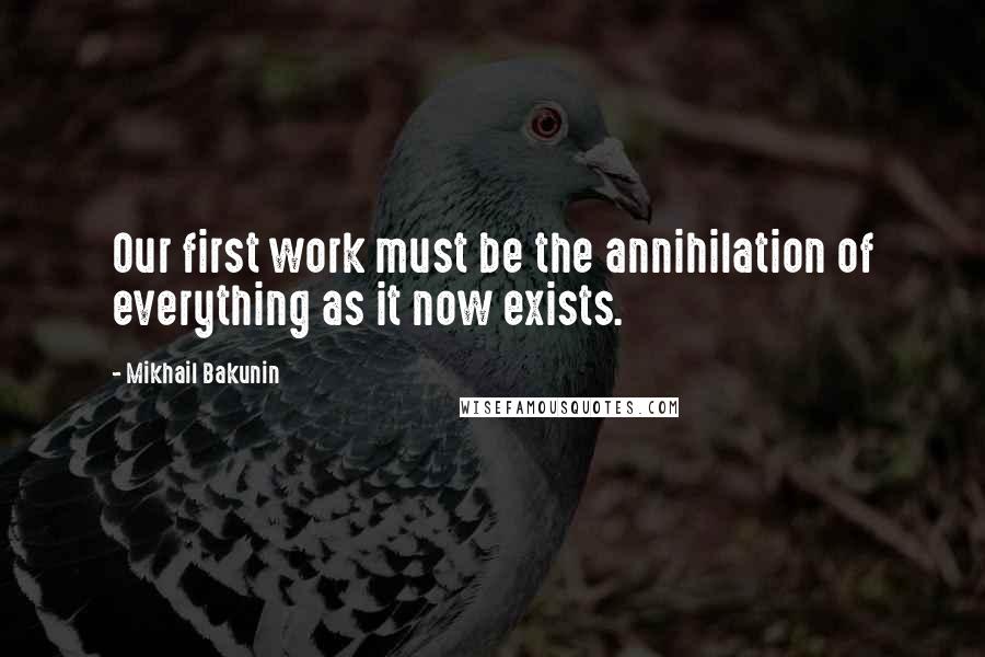 Mikhail Bakunin Quotes: Our first work must be the annihilation of everything as it now exists.