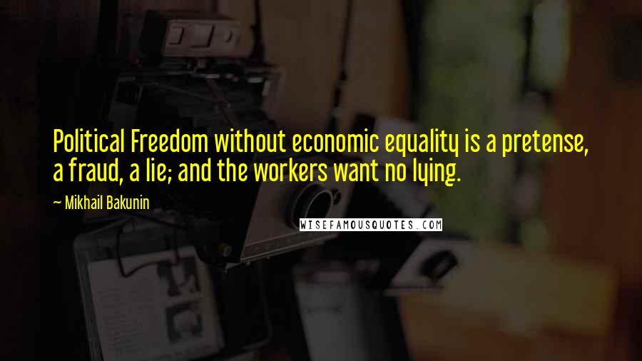 Mikhail Bakunin Quotes: Political Freedom without economic equality is a pretense, a fraud, a lie; and the workers want no lying.