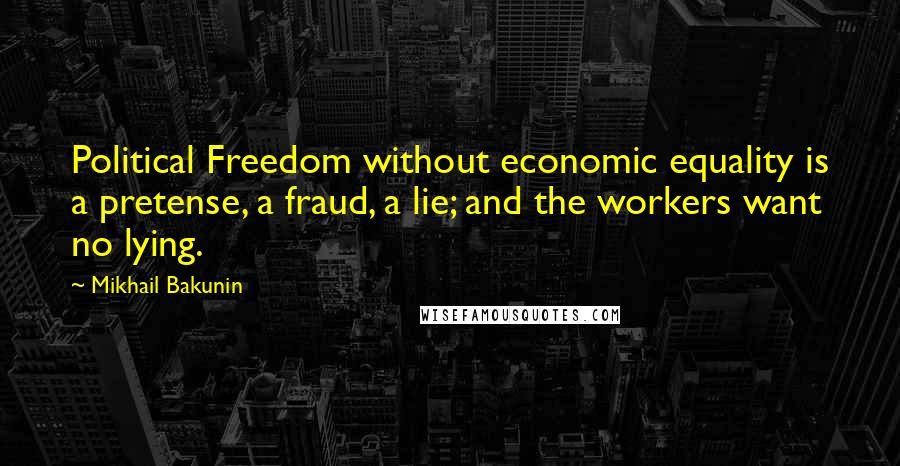 Mikhail Bakunin Quotes: Political Freedom without economic equality is a pretense, a fraud, a lie; and the workers want no lying.