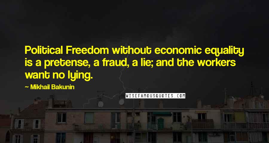 Mikhail Bakunin Quotes: Political Freedom without economic equality is a pretense, a fraud, a lie; and the workers want no lying.