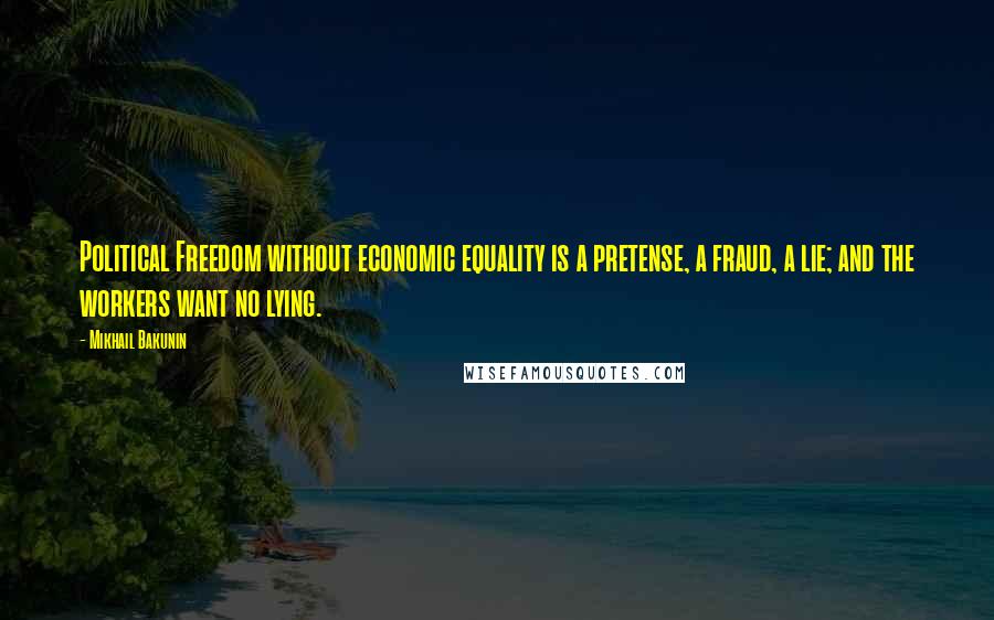 Mikhail Bakunin Quotes: Political Freedom without economic equality is a pretense, a fraud, a lie; and the workers want no lying.