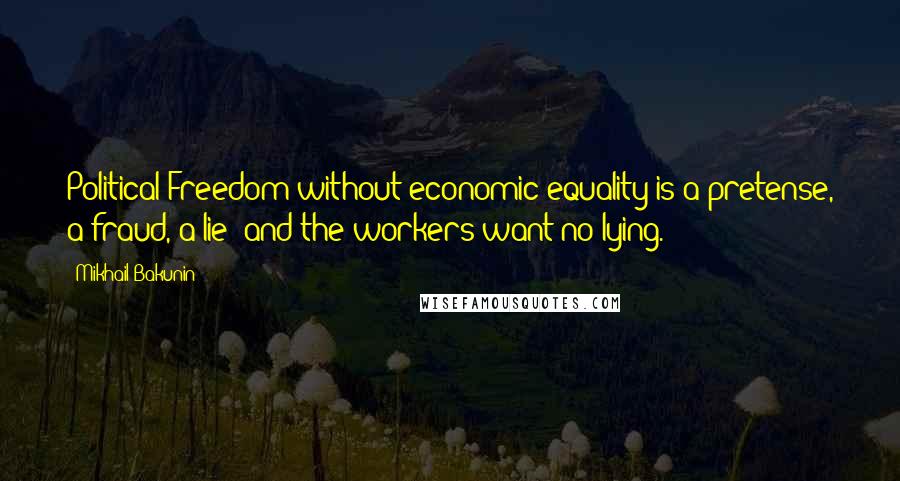 Mikhail Bakunin Quotes: Political Freedom without economic equality is a pretense, a fraud, a lie; and the workers want no lying.