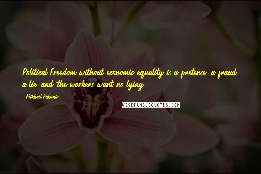 Mikhail Bakunin Quotes: Political Freedom without economic equality is a pretense, a fraud, a lie; and the workers want no lying.