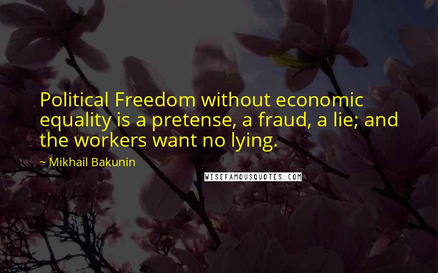 Mikhail Bakunin Quotes: Political Freedom without economic equality is a pretense, a fraud, a lie; and the workers want no lying.