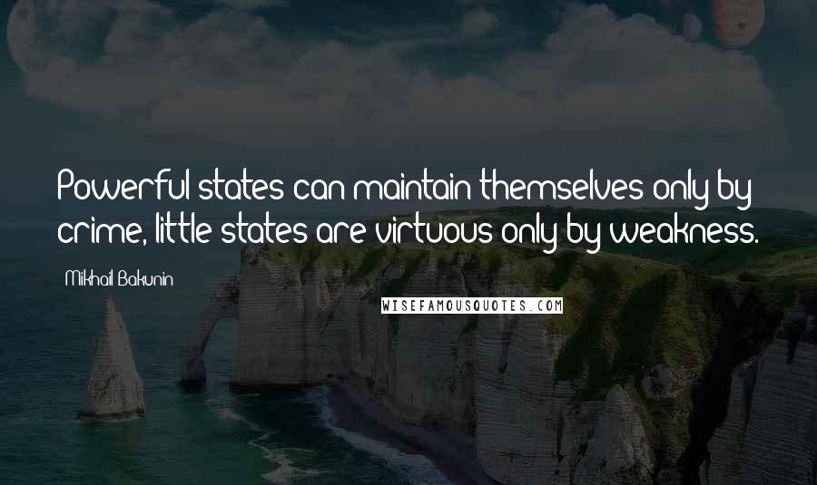 Mikhail Bakunin Quotes: Powerful states can maintain themselves only by crime, little states are virtuous only by weakness.