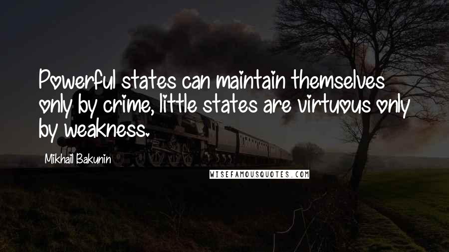 Mikhail Bakunin Quotes: Powerful states can maintain themselves only by crime, little states are virtuous only by weakness.