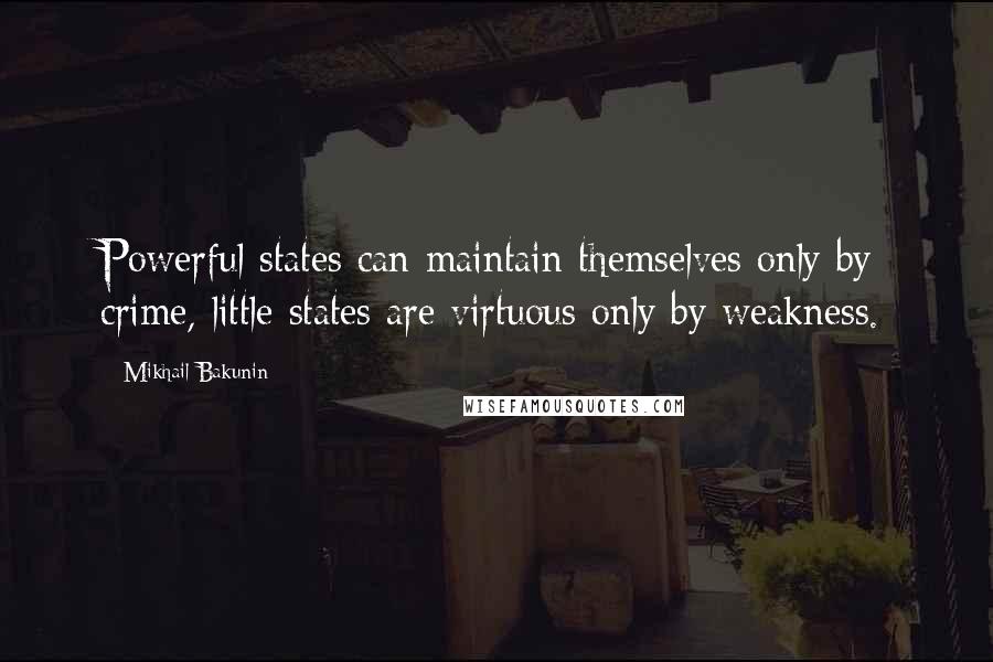 Mikhail Bakunin Quotes: Powerful states can maintain themselves only by crime, little states are virtuous only by weakness.