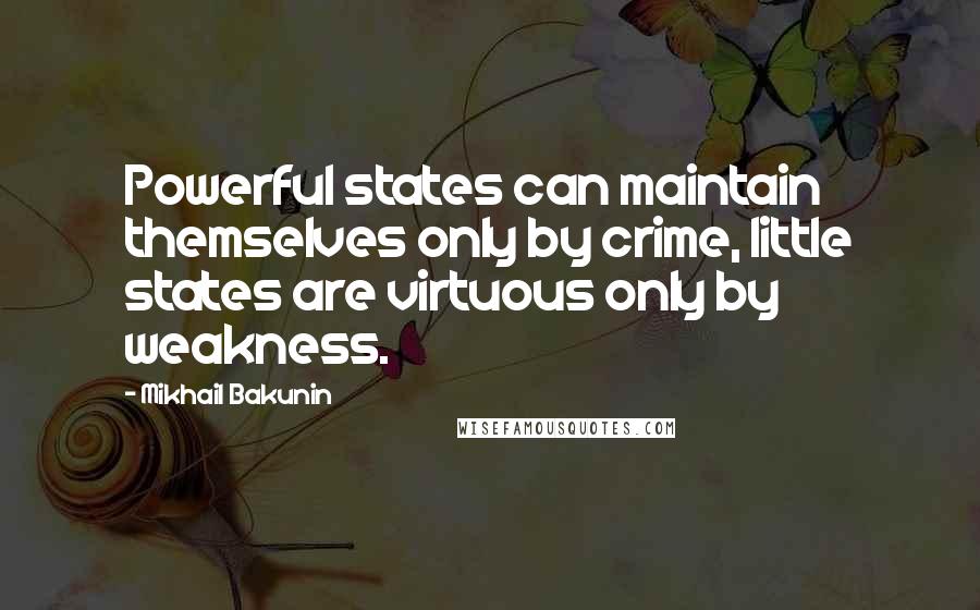 Mikhail Bakunin Quotes: Powerful states can maintain themselves only by crime, little states are virtuous only by weakness.