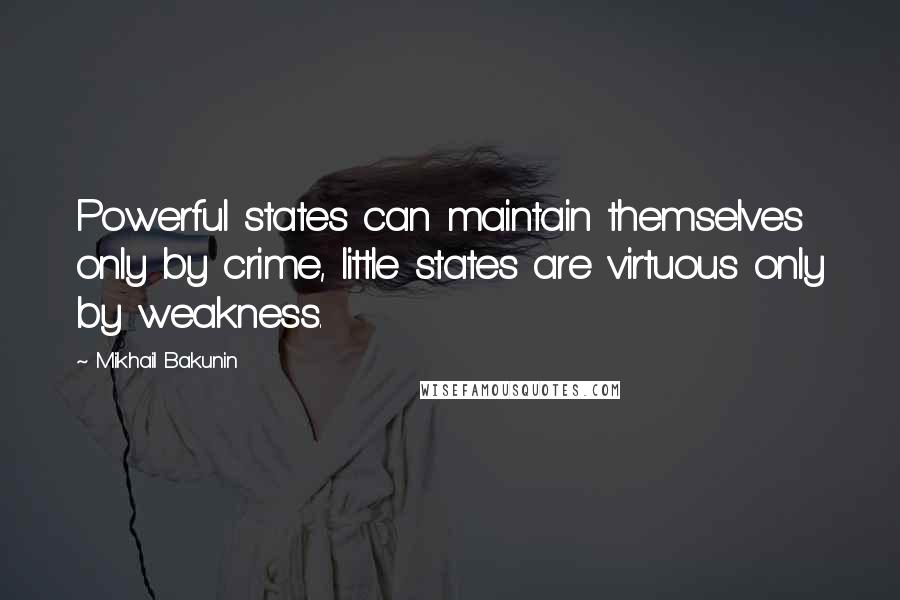 Mikhail Bakunin Quotes: Powerful states can maintain themselves only by crime, little states are virtuous only by weakness.