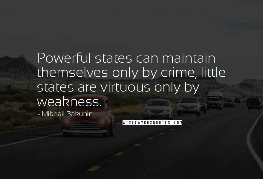 Mikhail Bakunin Quotes: Powerful states can maintain themselves only by crime, little states are virtuous only by weakness.