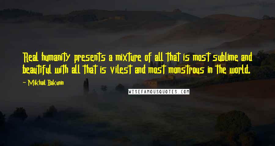 Mikhail Bakunin Quotes: Real humanity presents a mixture of all that is most sublime and beautiful with all that is vilest and most monstrous in the world.