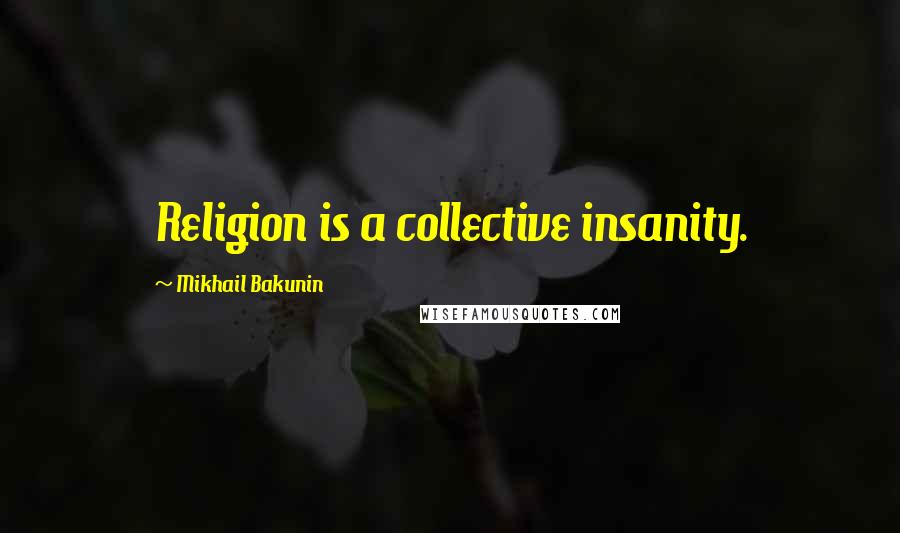 Mikhail Bakunin Quotes: Religion is a collective insanity.