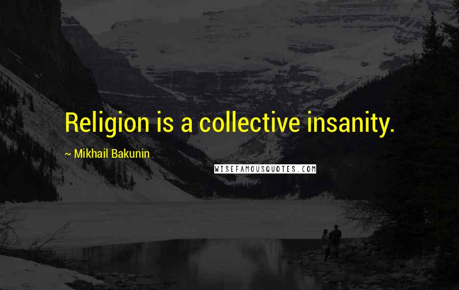 Mikhail Bakunin Quotes: Religion is a collective insanity.