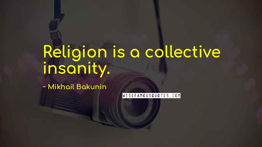 Mikhail Bakunin Quotes: Religion is a collective insanity.