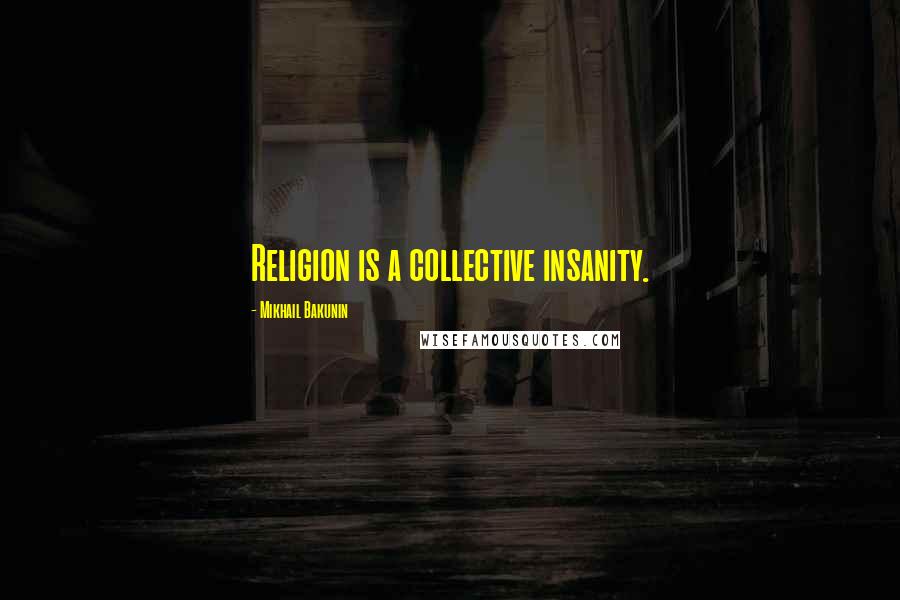 Mikhail Bakunin Quotes: Religion is a collective insanity.