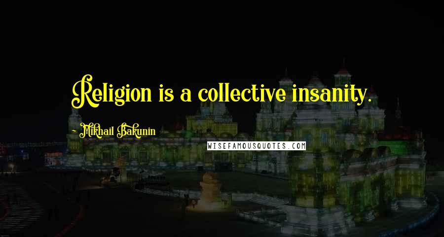 Mikhail Bakunin Quotes: Religion is a collective insanity.