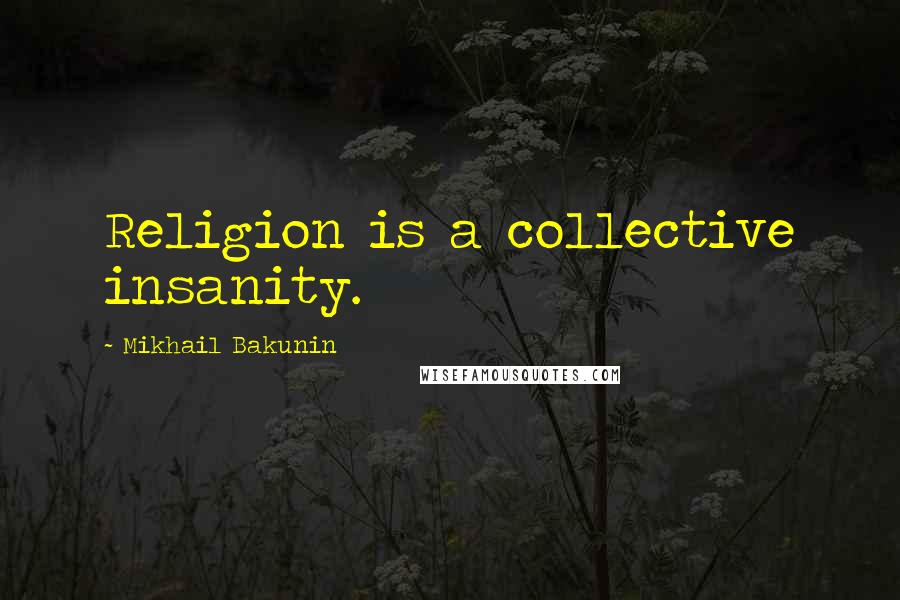 Mikhail Bakunin Quotes: Religion is a collective insanity.