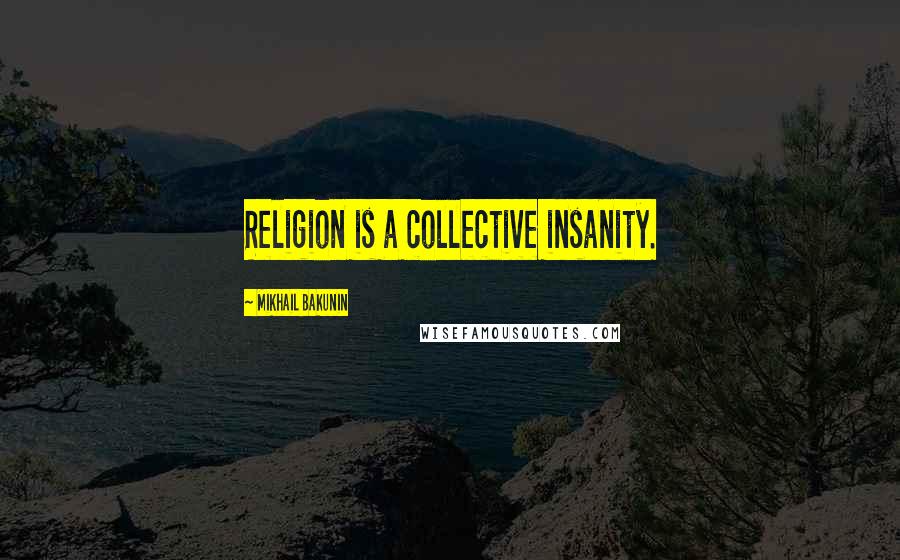 Mikhail Bakunin Quotes: Religion is a collective insanity.